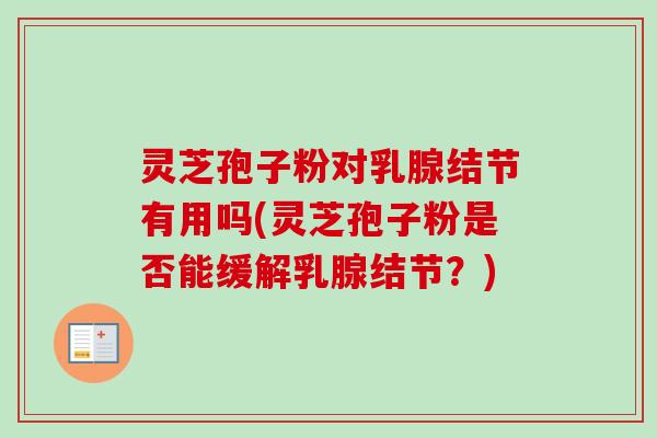 灵芝孢子粉对乳腺结节有用吗(灵芝孢子粉是否能缓解乳腺结节?) 灵芝孢子粉对乳腺结节有用吗(灵芝孢子粉是否能缓解乳腺结节?)