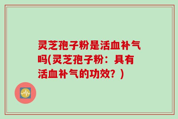 灵芝孢子粉是活血补气吗(灵芝孢子粉：具有活血补气的功效？)