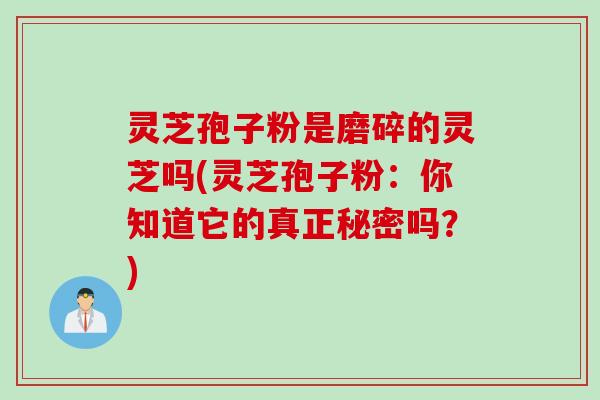 灵芝孢子粉是磨碎的灵芝吗(灵芝孢子粉：你知道它的真正秘密吗？)