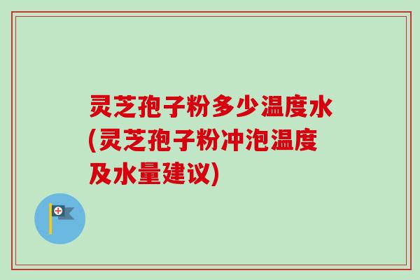 灵芝孢子粉多少温度水(灵芝孢子粉冲泡温度及水量建议)