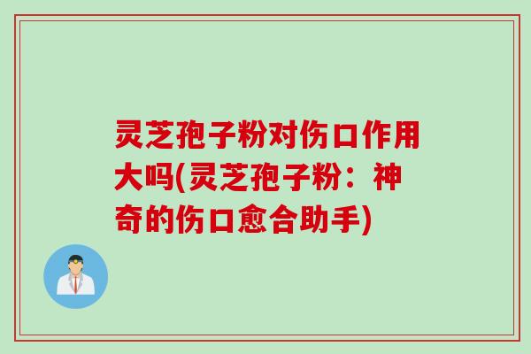 灵芝孢子粉对伤口作用大吗(灵芝孢子粉：神奇的伤口愈合助手)