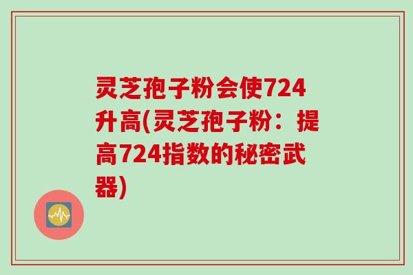 灵芝孢子粉会使724升高(灵芝孢子粉：提高724指数的秘密武器)