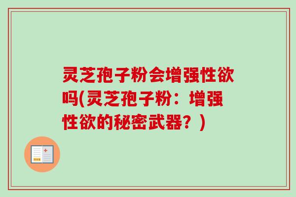 灵芝孢子粉会增强性欲吗(灵芝孢子粉：增强性欲的秘密武器？)