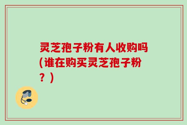 灵芝孢子粉有人收购吗(谁在购买灵芝孢子粉？)