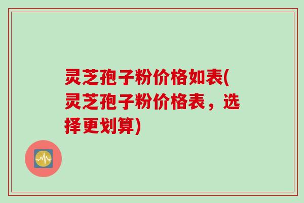 灵芝孢子粉价格如表(灵芝孢子粉价格表，选择更划算)
