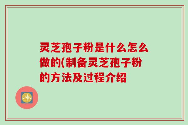 灵芝孢子粉是什么怎么做的(制备灵芝孢子粉的方法及过程介绍