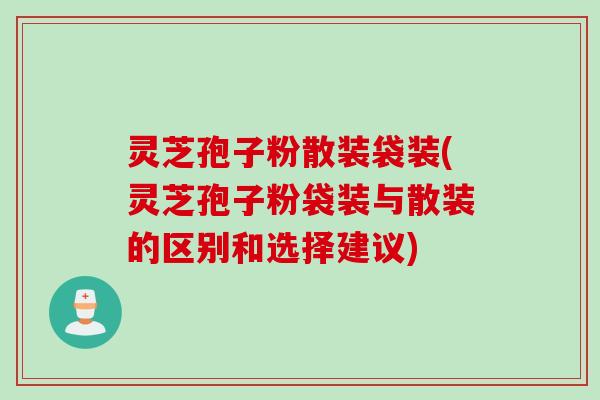 灵芝孢子粉散装袋装(灵芝孢子粉袋装与散装的区别和选择建议)
