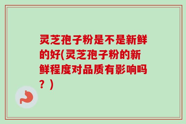 灵芝孢子粉是不是新鲜的好(灵芝孢子粉的新鲜程度对品质有影响吗？)