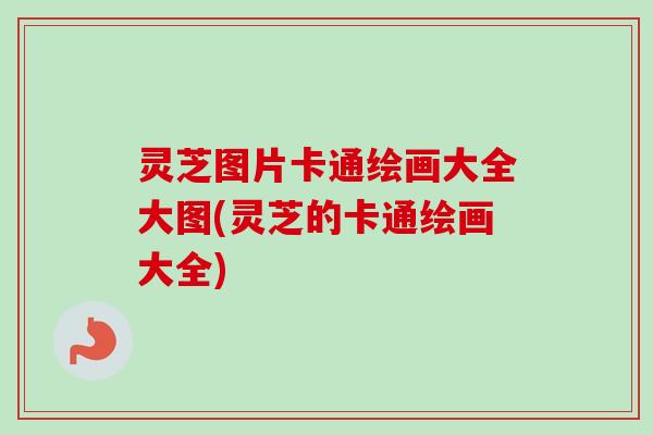 灵芝图片卡通绘画大全大图(灵芝的卡通绘画大全)