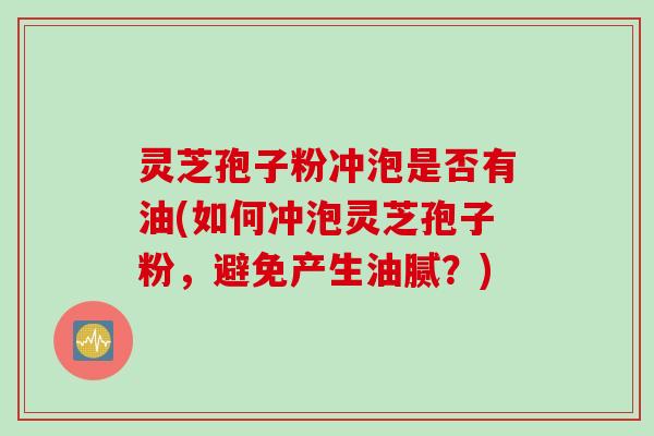 灵芝孢子粉冲泡是否有油(如何冲泡灵芝孢子粉，避免产生油腻？)