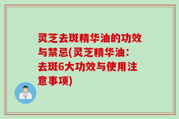 灵芝去斑精华油的功效与禁忌(灵芝精华油：去斑6大功效与使用注意事项)