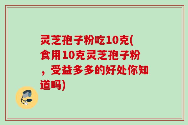 灵芝孢子粉吃10克(食用10克灵芝孢子粉,受益多多的好处你知道吗) 灵芝孢子粉吃10克(食用10克灵芝孢子粉,受益多多的好处你知道吗)