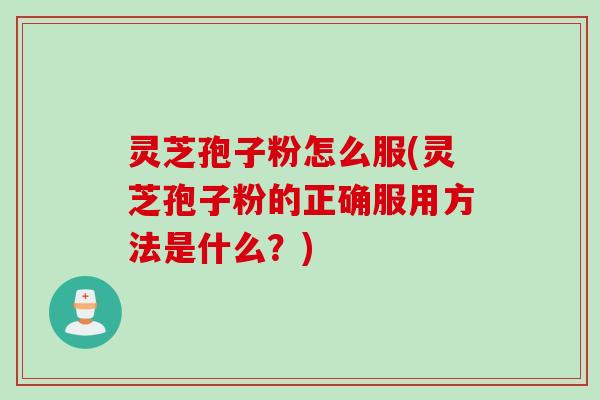 灵芝孢子粉怎么服(灵芝孢子粉的正确服用方法是什么？)