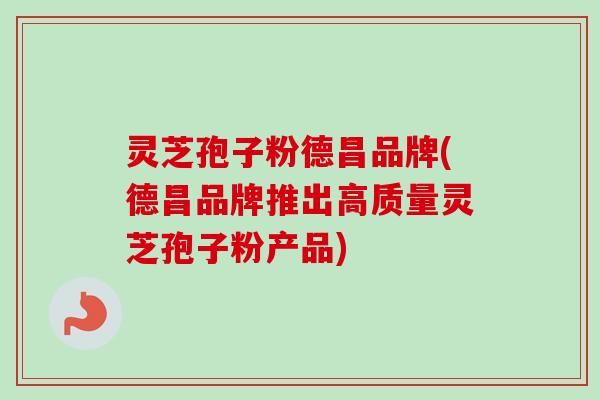 灵芝孢子粉德昌品牌(德昌品牌推出高质量灵芝孢子粉产品)