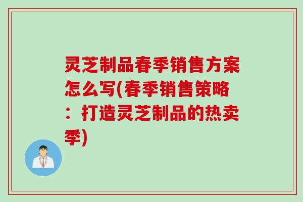 灵芝制品春季销售方案怎么写(春季销售策略：打造灵芝制品的热卖季)