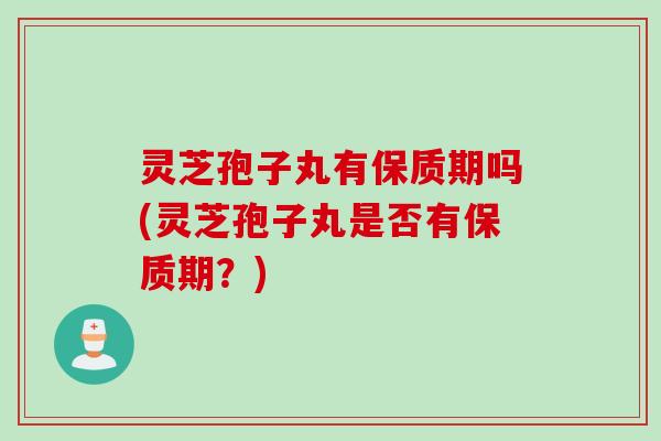 灵芝孢子丸有保质期吗(灵芝孢子丸是否有保质期？)