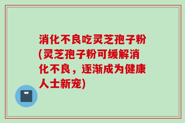 吃灵芝孢子粉(灵芝孢子粉可缓解,逐渐成为健康人士新宠) 吃灵芝孢子粉(灵芝孢子粉可缓解,逐渐成为健康人士新宠)