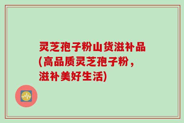 灵芝孢子粉山货滋补品(高品质灵芝孢子粉，滋补美好生活)
