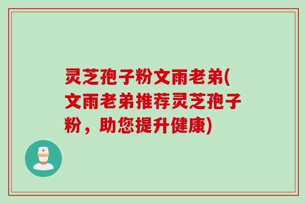 灵芝孢子粉文雨老弟(文雨老弟推荐灵芝孢子粉,助您提升健康) 灵芝孢子粉文雨老弟(文雨老弟推荐灵芝孢子粉,助您提升健康)
