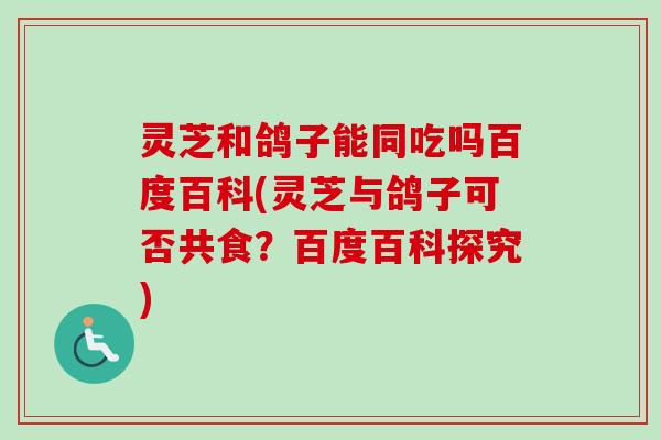灵芝和鸽子能同吃吗百度百科(灵芝与鸽子可否共食？百度百科探究)