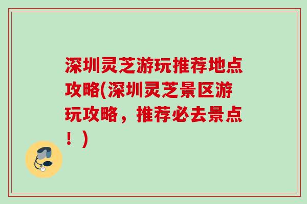 深圳灵芝游玩推荐地点攻略(深圳灵芝景区游玩攻略，推荐必去景点！)