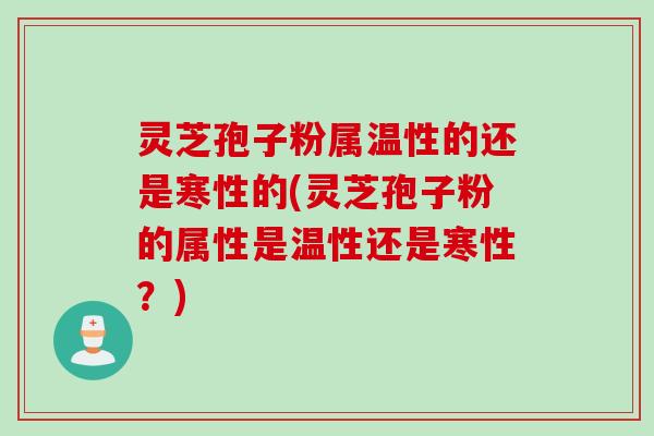 灵芝孢子粉属温性的还是寒性的(灵芝孢子粉的属性是温性还是寒性？)