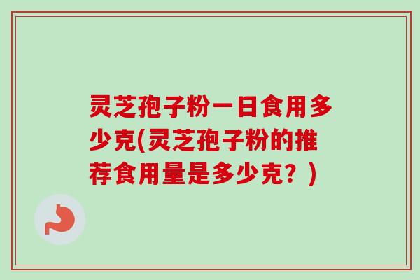 灵芝孢子粉一日食用多少克(灵芝孢子粉的推荐食用量是多少克？)