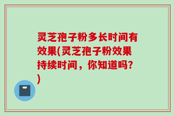 灵芝孢子粉多长时间有效果(灵芝孢子粉效果持续时间，你知道吗？)
