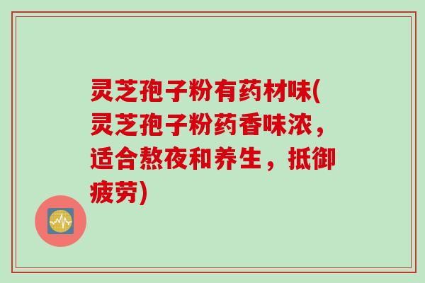 灵芝孢子粉有药材味(灵芝孢子粉药香味浓，适合熬夜和养生，抵御疲劳)