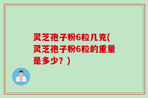 灵芝孢子粉6粒几克(灵芝孢子粉6粒的重量是多少?) 灵芝孢子粉6粒几克(灵芝孢子粉6粒的重量是多少?)