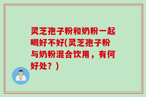 灵芝孢子粉和奶粉一起喝好不好(灵芝孢子粉与奶粉混合饮用，有何好处？)