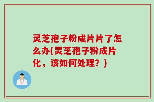 灵芝孢子粉成片片了怎么办(灵芝孢子粉成片化，该如何处理？)