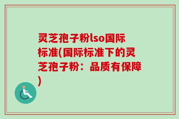 灵芝孢子粉lso国际标准(国际标准下的灵芝孢子粉：品质有保障)