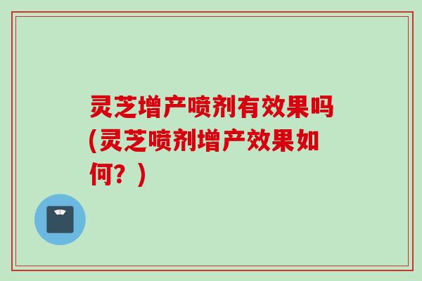 灵芝增产喷剂有效果吗(灵芝喷剂增产效果如何？)