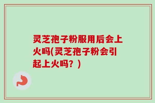 灵芝孢子粉服用后会上火吗(灵芝孢子粉会引起上火吗?) 灵芝孢子粉服用后会上火吗(灵芝孢子粉会引起上火吗?)