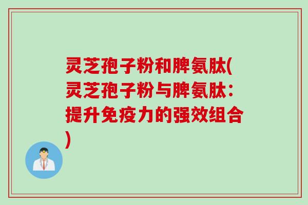 灵芝孢子粉和脾氨肽(灵芝孢子粉与脾氨肽：提升免疫力的强效组合)