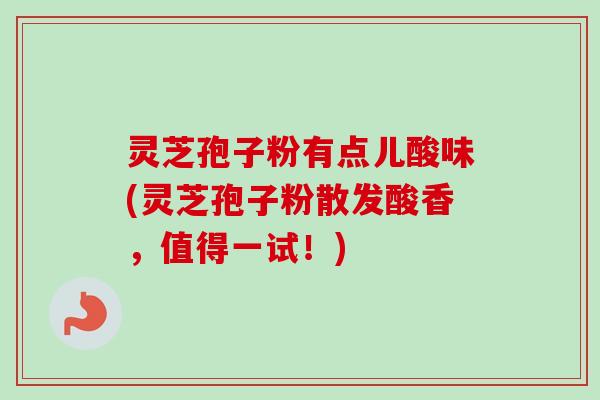 灵芝孢子粉有点儿酸味(灵芝孢子粉散发酸香，值得一试！)