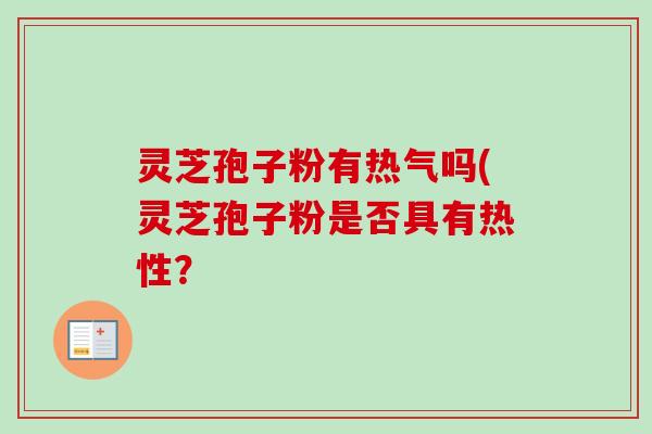 灵芝孢子粉有热气吗(灵芝孢子粉是否具有热性？