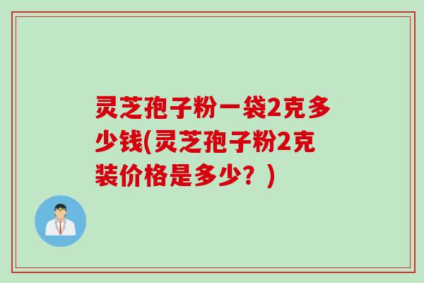 灵芝孢子粉一袋2克多少钱(灵芝孢子粉2克装价格是多少？)