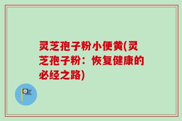 灵芝孢子粉小便黄(灵芝孢子粉：恢复健康的必经之路)