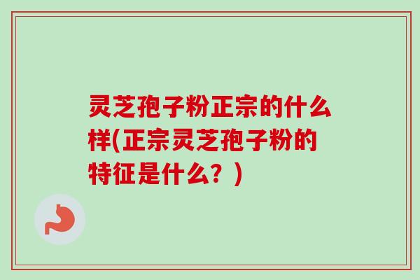 灵芝孢子粉正宗的什么样(正宗灵芝孢子粉的特征是什么？)