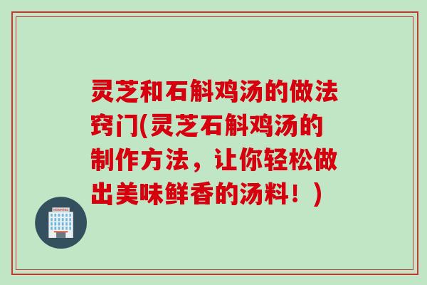 灵芝和石斛鸡汤的做法窍门(灵芝石斛鸡汤的制作方法，让你轻松做出美味鲜香的汤料！)