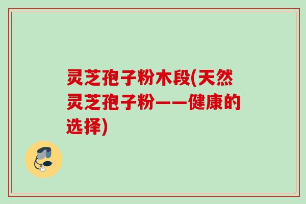 灵芝孢子粉木段(天然灵芝孢子粉——健康的选择)