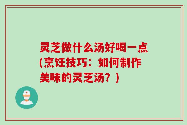 灵芝做什么汤好喝一点(烹饪技巧:如何制作美味的灵芝汤?) 灵芝做什么汤好喝一点(烹饪技巧:如何制作美味的灵芝汤?)