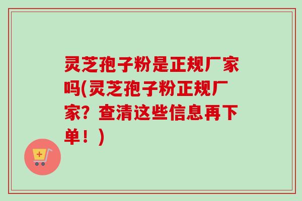 灵芝孢子粉是正规厂家吗(灵芝孢子粉正规厂家？查清这些信息再下单！)