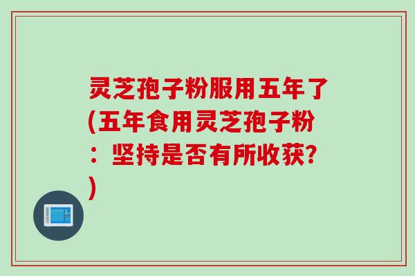 灵芝孢子粉服用五年了(五年食用灵芝孢子粉：坚持是否有所收获？)
