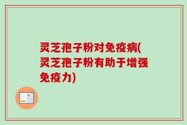灵芝孢子粉对免疫病(灵芝孢子粉有助于增强免疫力)