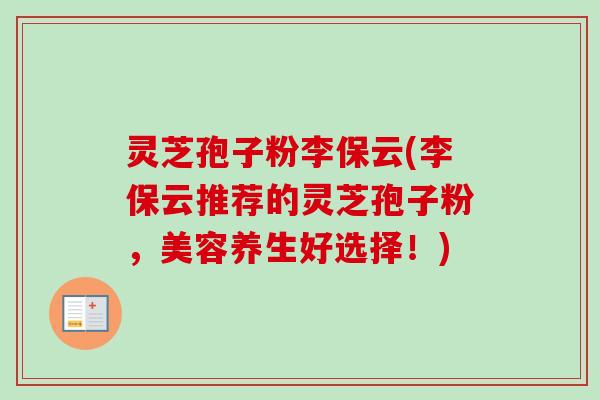 灵芝孢子粉李保云(李保云推荐的灵芝孢子粉，美容养生好选择！)