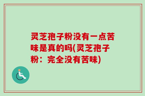 灵芝孢子粉没有一点苦味是真的吗(灵芝孢子粉：完全没有苦味)