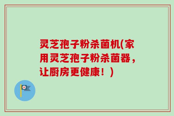 灵芝孢子粉杀菌机(家用灵芝孢子粉杀菌器，让厨房更健康！)